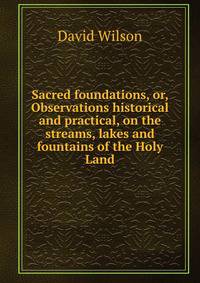 Sacred foundations, or, Observations historical and practical, on the streams, lakes and fountains of the Holy Land