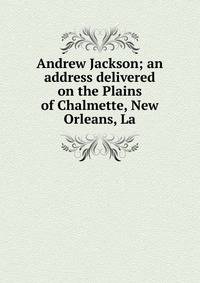 Andrew Jackson; an address delivered on the Plains of Chalmette, New Orleans, La.