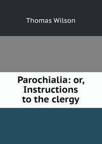 Parochialia: or, Instructions to the clergy