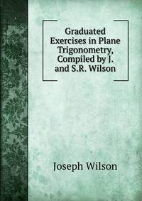 Graduated Exercises in Plane Trigonometry, Compiled by J. and S.R. Wilson