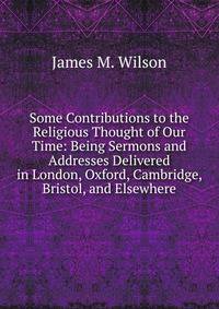 Some Contributions to the Religious Thought of Our Time: Being Sermons and Addresses Delivered in London, Oxford, Cambridge, Bristol, and Elsewhere