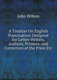 A Treatise On English Punctuation Designed for Letter-Writers, Authors, Printers, and Correctors of the Press Etc.