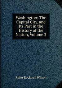 Washington: The Capital City, and Its Part in the History of the Nation, Volume 2