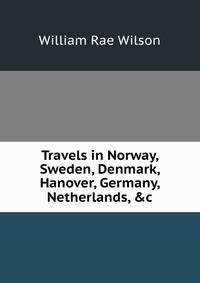 Travels in Norway, Sweden, Denmark, Hanover, Germany, Netherlands, &amp;c