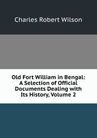 Old Fort William in Bengal: A Selection of Official Documents Dealing with Its History, Volume 2