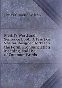 Merill's Word and Sentence Book: A Practical Speller Designed to Teach the Form, Pronounciation Meaning, and Use of Common Words