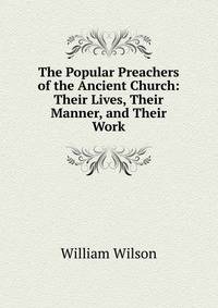 The Popular Preachers of the Ancient Church: Their Lives, Their Manner, and Their Work