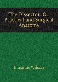 The Dissector: Or, Practical and Surgical Anatomy