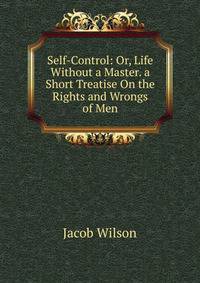Self-Control: Or, Life Without a Master. a Short Treatise On the Rights and Wrongs of Men