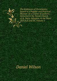 The Evidences of Christianity: Stated in a Popular and Practical Manner: In a Course of Lectures, Delivered in the Parish Church of St. Mary, Islington, in the Years 1827,8,9, and 30, Volume 2
