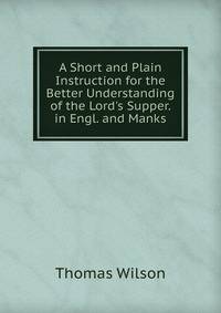 A Short and Plain Instruction for the Better Understanding of the Lord's Supper. in Engl. and Manks
