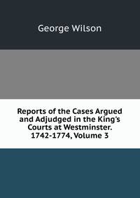 Reports of the Cases Argued and Adjudged in the King's Courts at Westminster. 1742-1774, Volume 3
