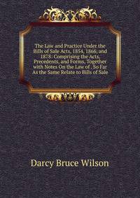 The Law and Practice Under the Bills of Sale Acts, 1854, 1866, and 1878: Comprising the Acts, Precedents, and Forms, Together with Notes On the Law of . So Far As the Same Relate to Bills of Sale