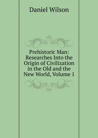 Prehistoric Man: Researches Into the Origin of Civilization in the Old and the New World, Volume 1
