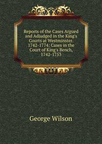 Reports of the Cases Argued and Adjudged in the King's Courts at Westminster. 1742-1774: Cases in the Court of King's Bench, 1742-1753