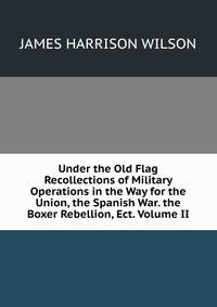 Under the Old Flag Recollections of Military Operations in the Way for the Union, the Spanish War. the Boxer Rebellion, Ect. Volume II