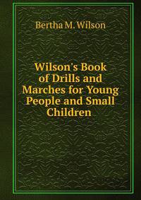 Wilson's Book of Drills and Marches for Young People and Small Children .