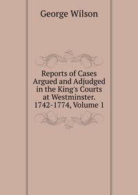 Reports of Cases Argued and Adjudged in the King's Courts at Westminster. 1742-1774, Volume 1