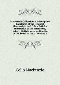 Mackenzie Collection: A Descriptive Catalogue of the Oriental Manuscripts and Other Articles Illustrative of the Literature, History, Statistics and Antiquities of the South of India, Volume 1