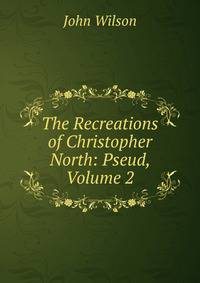 The Recreations of Christopher North: Pseud, Volume 2