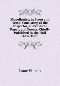 Miscellanies, in Prose and Verse: Consisting of the Inspector, a Periodical Paper; and Poems; Chiefly Published in the Hull Advertiser