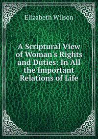 A Scriptural View of Woman's Rights and Duties: In All the Important Relations of Life