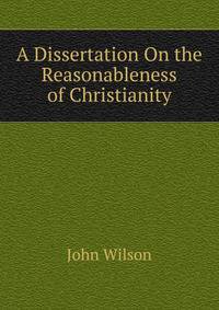 A Dissertation On the Reasonableness of Christianity