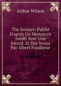 The Swisser: Publi? D'apr?s Un Manuscrit In?dit Avec Une Introd. Et Des Notes Par Albert Fouillerat