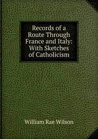 Records of a Route Through France and Italy: With Sketches of Catholicism