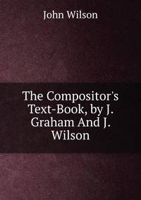 The Compositor's Text-Book, by J. Graham And J. Wilson.