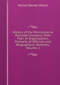 History of the Pennsylvania Railroad Company: With Plan of Organization, Portraits of Officials and Biographical Sketches, Volume 2