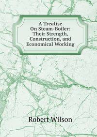 A Treatise On Steam-Boiler: Their Strength, Construction, and Economical Working