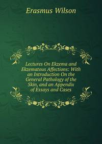 Lectures On Ekzema and Ekzematous Affections: With an Introduction On the General Pathology of the Skin, and an Appendix of Essays and Cases