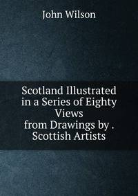 Scotland Illustrated in a Series of Eighty Views from Drawings by . Scottish Artists