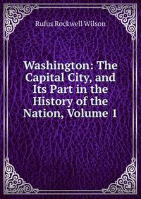 Washington: The Capital City, and Its Part in the History of the Nation, Volume 1