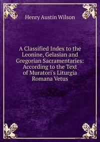 A Classified Index to the Leonine, Gelasian and Gregorian Sacramentaries: According to the Text of Muratori's Liturgia Romana Vetus