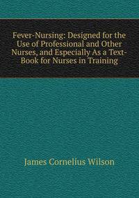 Fever-Nursing: Designed for the Use of Professional and Other Nurses, and Especially As a Text-Book for Nurses in Training