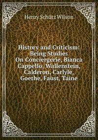 History and Criticism: Being Studies On Conciergerie, Bianca Cappello, Wallenstein, Calderon, Carlyle, Goethe, Faust, Taine