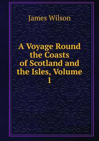 A Voyage Round the Coasts of Scotland and the Isles, Volume 1