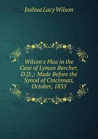 Wilson's Plea in the Case of Lyman Beecher, D.D.,: Made Before the Synod of Cincinnati, October, 1835