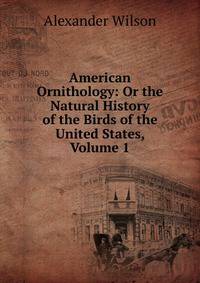 American Ornithology: Or the Natural History of the Birds of the United States, Volume 1