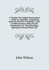 A Treatise On English Punctuation .: With an Appendix, Containing Rules On the Use of Capitals, a List of Abbreviations, Hints On the Preparation of . Proof-Reading, Specimen of Proof-Sheet, Etc