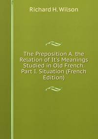 The Preposition A. the Relation of It's Meanings Studied in Old French. Part I. Situation (French Edition)