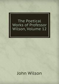 The Poetical Works of Professor Wilson, Volume 12