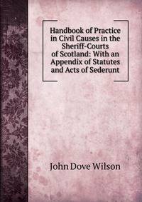Handbook of Practice in Civil Causes in the Sheriff-Courts of Scotland: With an Appendix of Statutes and Acts of Sederunt