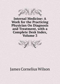 Internal Medicine: A Work for the Practicing Physician On Diagnosis and Treatment, with a Complete Desk Index, Volume 3