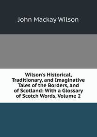 Wilson's Historical, Traditionary, and Imaginative Tales of the Borders, and of Scotland: With a Glossary of Scotch Words, Volume 2