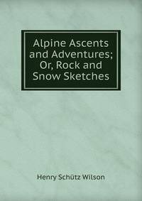 Alpine Ascents and Adventures; Or, Rock and Snow Sketches