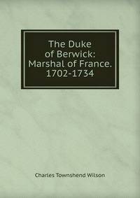 The Duke of Berwick: Marshal of France. 1702-1734