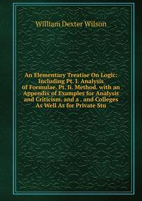 An Elementary Treatise On Logic: Including Pt. I. Analysis of Formulae. Pt. Ii. Method. with an Appendix of Examples for Analysis and Criticism. and a . and Colleges As Well As for Private Stu